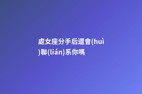 處女座分手后還會(huì)聯(lián)系你嗎-第1張-星座運(yùn)勢(shì)-玄機(jī)派