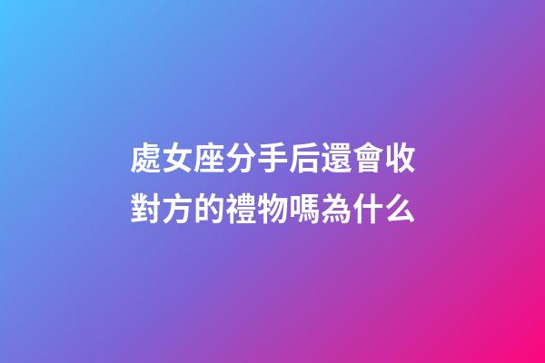 處女座分手后還會收對方的禮物嗎為什么-第1張-星座運(yùn)勢-玄機(jī)派