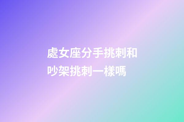 處女座分手挑刺和吵架挑刺一樣嗎-第1張-星座運勢-玄機派