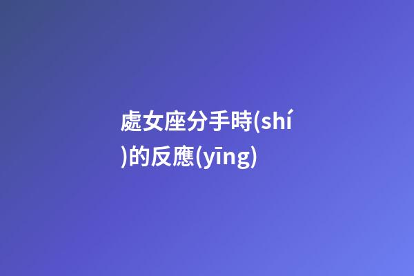 處女座分手時(shí)的反應(yīng)-第1張-星座運(yùn)勢(shì)-玄機(jī)派