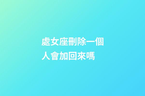 處女座刪除一個人會加回來嗎-第1張-星座運勢-玄機派