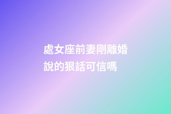 處女座前妻剛離婚說的狠話可信嗎-第1張-星座運勢-玄機派