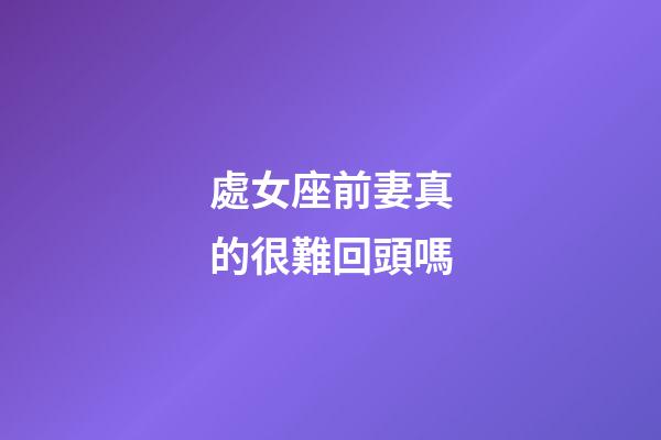 處女座前妻真的很難回頭嗎-第1張-星座運勢-玄機派