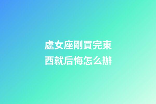 處女座剛買完東西就后悔怎么辦-第1張-星座運勢-玄機派