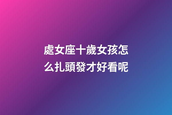 處女座十歲女孩怎么扎頭發才好看呢-第1張-星座運勢-玄機派