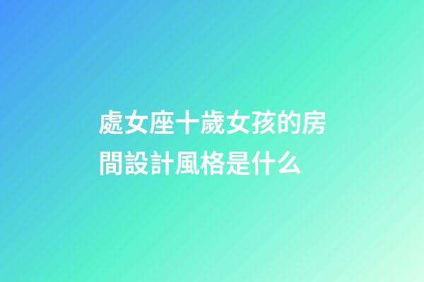 處女座十歲女孩的房間設計風格是什么-第1張-星座運勢-玄機派