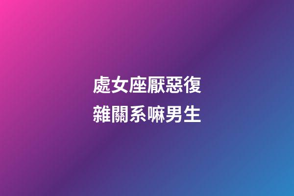 處女座厭惡復雜關系嘛男生-第1張-星座運勢-玄機派