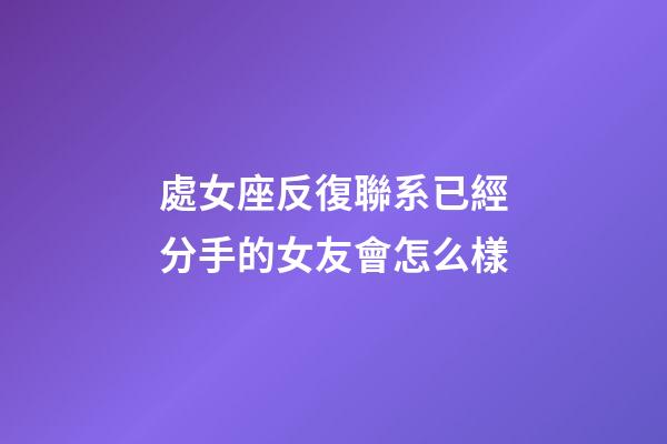 處女座反復聯系已經分手的女友會怎么樣-第1張-星座運勢-玄機派