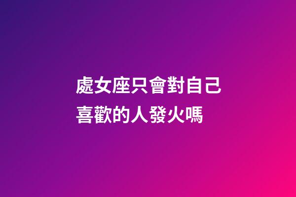 處女座只會對自己喜歡的人發火嗎-第1張-星座運勢-玄機派