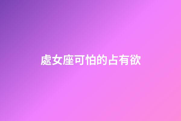 處女座可怕的占有欲-第1張-星座運勢-玄機派
