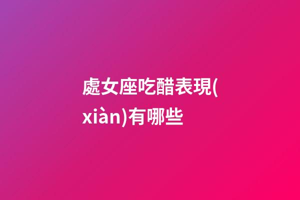處女座吃醋表現(xiàn)有哪些-第1張-星座運(yùn)勢-玄機(jī)派