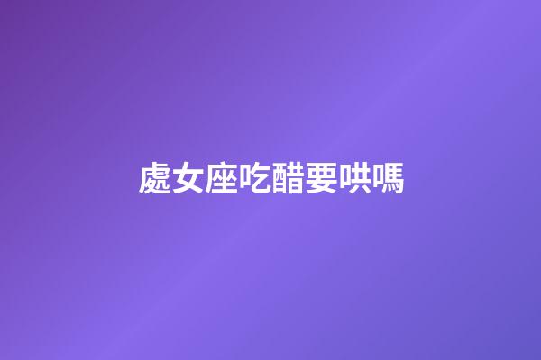 處女座吃醋要哄嗎-第1張-星座運勢-玄機派