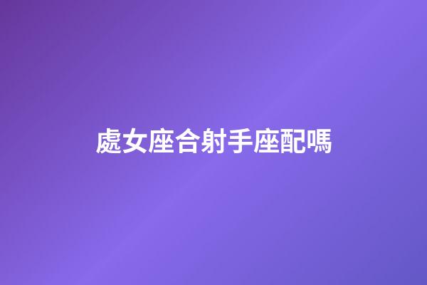 處女座合射手座配嗎-第1張-星座運(yùn)勢(shì)-玄機(jī)派