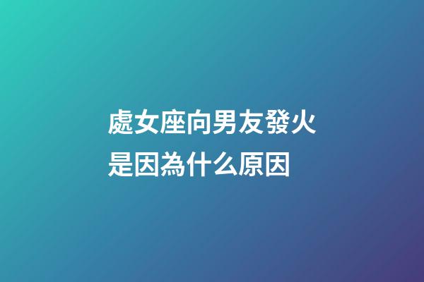 處女座向男友發火是因為什么原因-第1張-星座運勢-玄機派