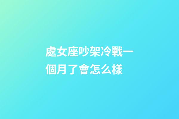 處女座吵架冷戰一個月了會怎么樣-第1張-星座運勢-玄機派