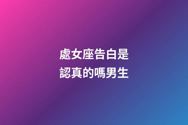 處女座告白是認真的嗎男生-第1張-星座運勢-玄機派