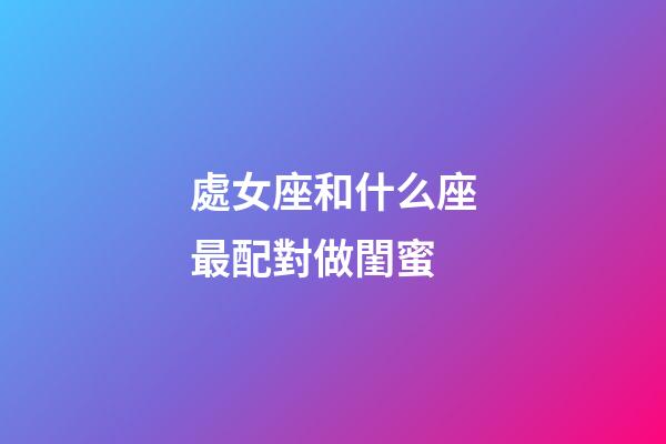 處女座和什么座最配對做閨蜜-第1張-星座運勢-玄機派
