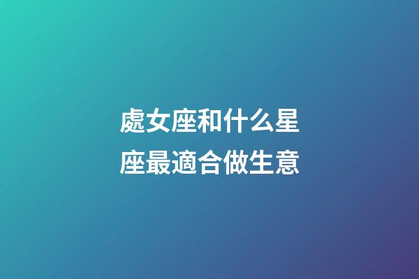 處女座和什么星座最適合做生意-第1張-星座運勢-玄機派
