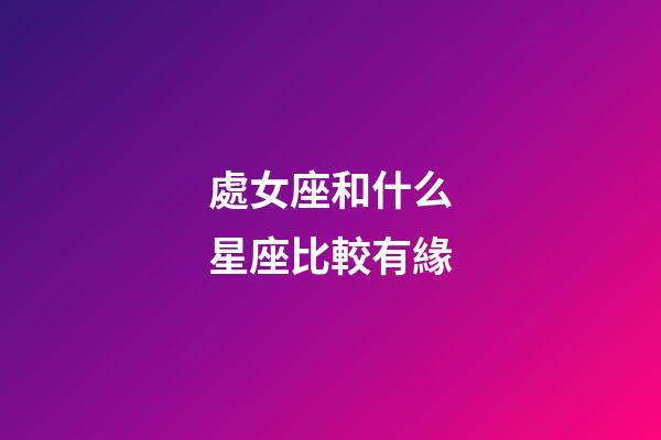 處女座和什么星座比較有緣-第1張-星座運勢-玄機派