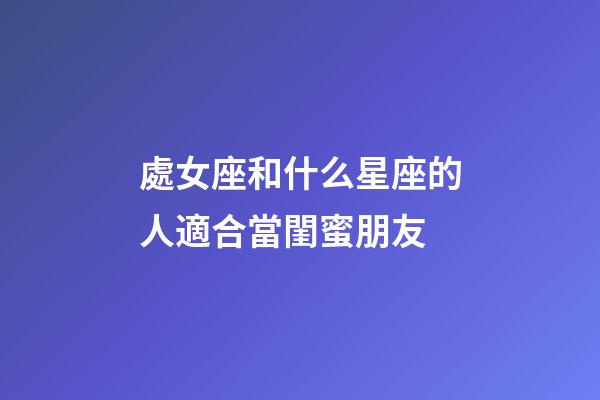 處女座和什么星座的人適合當閨蜜朋友-第1張-星座運勢-玄機派