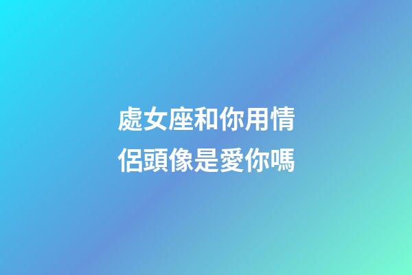 處女座和你用情侶頭像是愛你嗎-第1張-星座運勢-玄機派