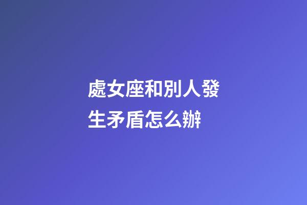 處女座和別人發生矛盾怎么辦-第1張-星座運勢-玄機派