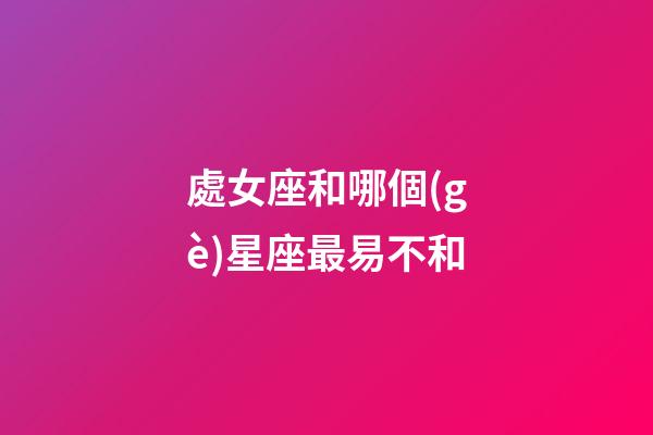 處女座和哪個(gè)星座最易不和-第1張-星座運(yùn)勢-玄機(jī)派