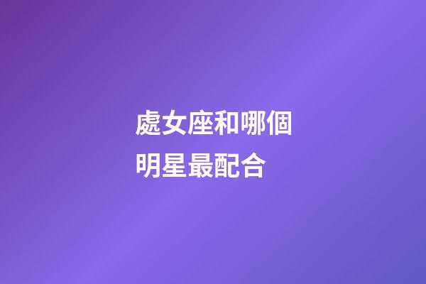 處女座和哪個明星最配合-第1張-星座運勢-玄機派