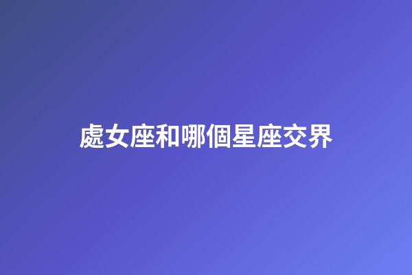 處女座和哪個星座交界-第1張-星座運勢-玄機派
