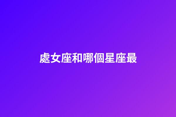 處女座和哪個星座最-第1張-星座運勢-玄機派