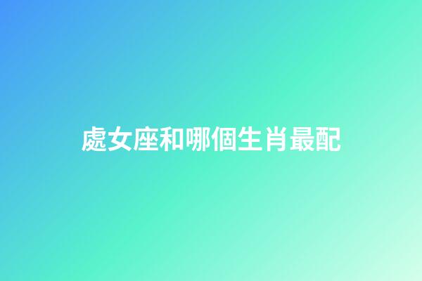處女座和哪個生肖最配-第1張-星座運勢-玄機派