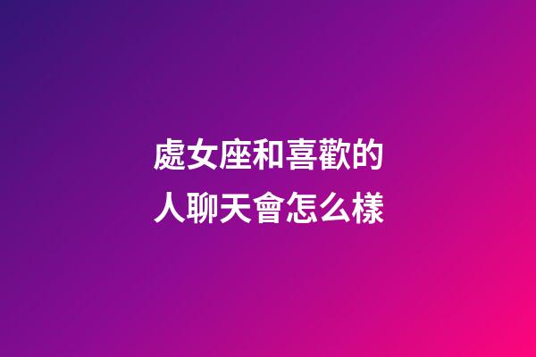 處女座和喜歡的人聊天會怎么樣-第1張-星座運勢-玄機派