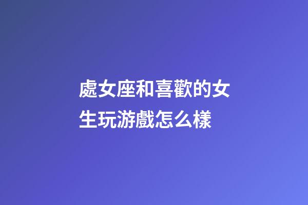 處女座和喜歡的女生玩游戲怎么樣-第1張-星座運(yùn)勢(shì)-玄機(jī)派