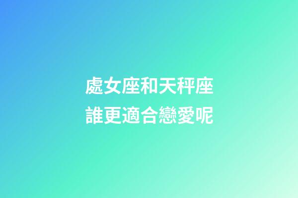 處女座和天秤座誰更適合戀愛呢-第1張-星座運勢-玄機派