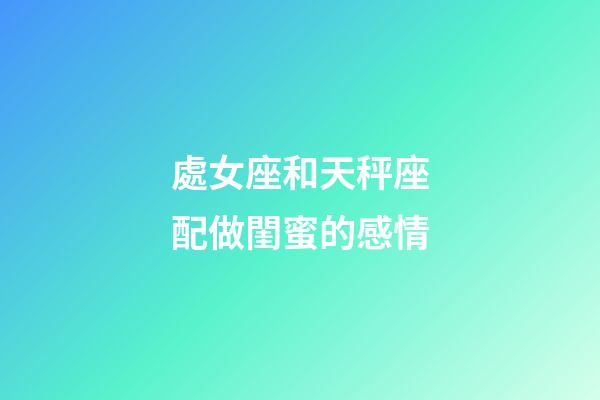 處女座和天秤座配做閨蜜的感情-第1張-星座運勢-玄機派