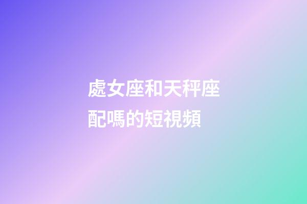 處女座和天秤座配嗎的短視頻-第1張-星座運勢-玄機派