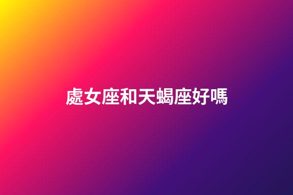 處女座和天蝎座好嗎-第1張-星座運勢-玄機派