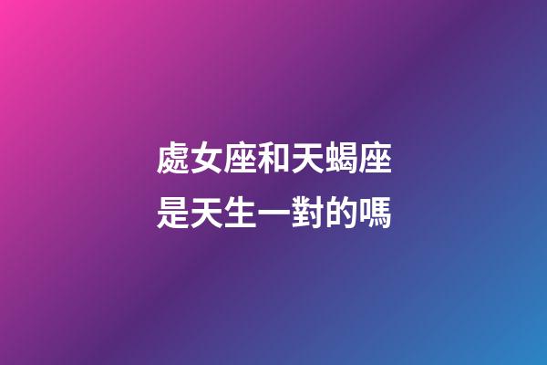 處女座和天蝎座是天生一對的嗎-第1張-星座運勢-玄機派