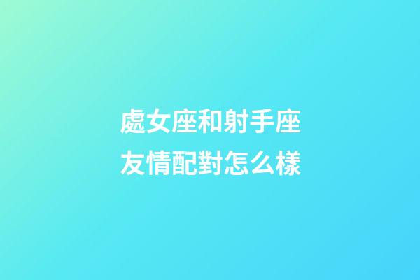 處女座和射手座友情配對怎么樣-第1張-星座運勢-玄機派