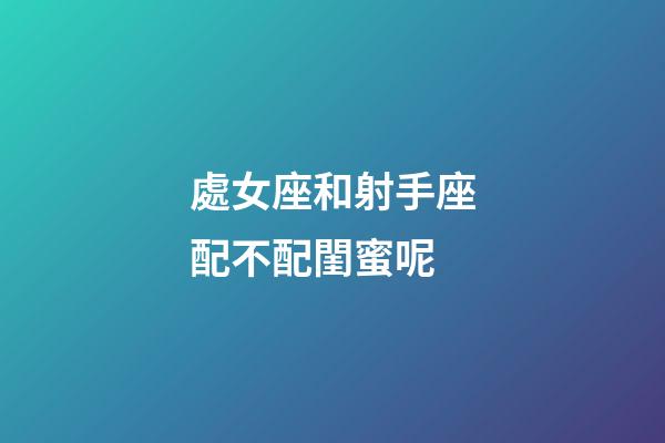 處女座和射手座配不配閨蜜呢-第1張-星座運(yùn)勢(shì)-玄機(jī)派