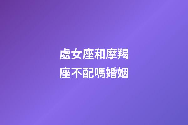 處女座和摩羯座不配嗎婚姻-第1張-星座運勢-玄機派