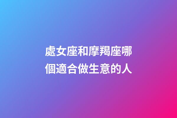 處女座和摩羯座哪個適合做生意的人-第1張-星座運勢-玄機派