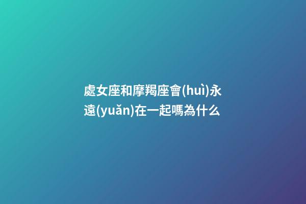 處女座和摩羯座會(huì)永遠(yuǎn)在一起嗎為什么-第1張-星座運(yùn)勢(shì)-玄機(jī)派