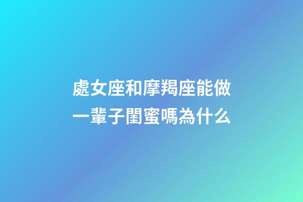 處女座和摩羯座能做一輩子閨蜜嗎為什么-第1張-星座運勢-玄機派