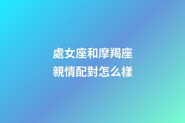 處女座和摩羯座親情配對怎么樣-第1張-星座運勢-玄機派