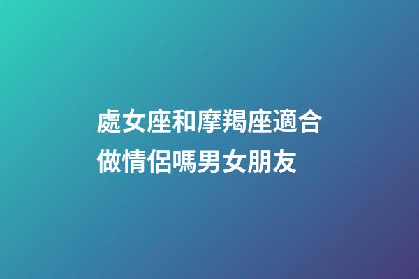 處女座和摩羯座適合做情侶嗎男女朋友-第1張-星座運勢-玄機派
