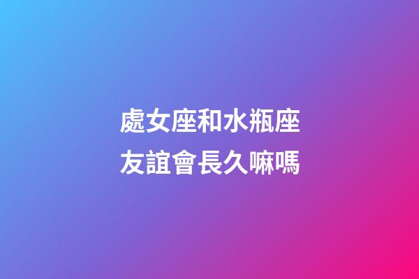 處女座和水瓶座友誼會長久嘛嗎-第1張-星座運勢-玄機派
