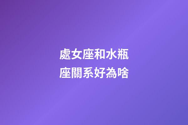 處女座和水瓶座關系好為啥-第1張-星座運勢-玄機派