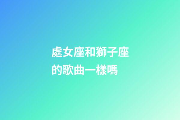 處女座和獅子座的歌曲一樣嗎-第1張-星座運(yùn)勢-玄機(jī)派