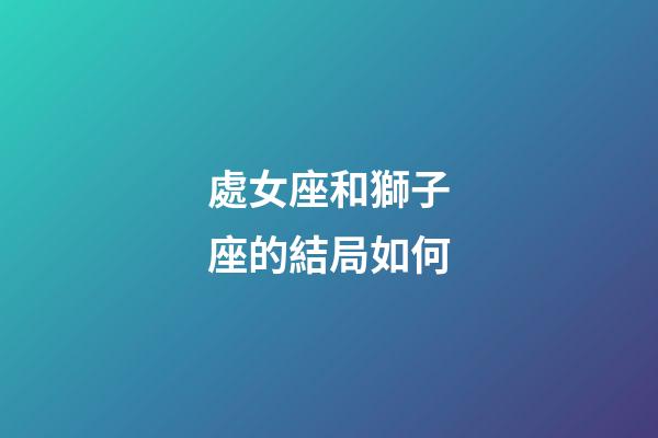 處女座和獅子座的結局如何-第1張-星座運勢-玄機派
